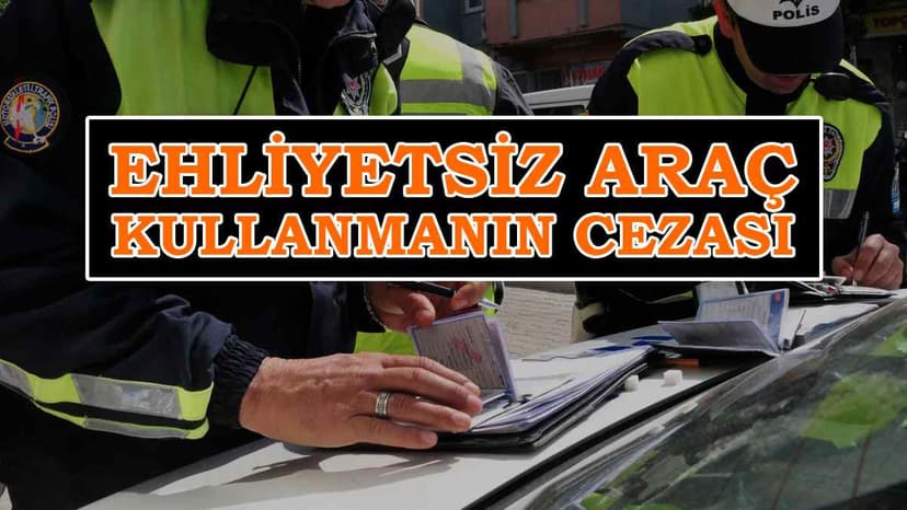 Ehliyetsiz Araç Kullanmanın Cezası ne Kadar?