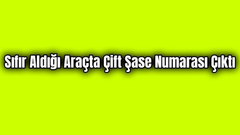 Sıfır Aldığı Araçta Çift Şase Numarası Çıktı