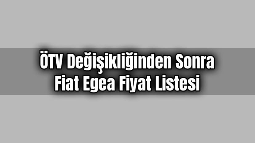 Ötv Değişikliğinden Sonra Fiat Egea Yeni Fiyat Listesi