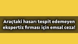 Araçtaki Hasarı Tespit Edemeyen Ekspertiz Firması için Emsal Ceza!