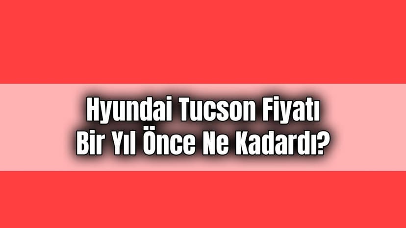 Hyundai Tucson Fiyatı bir Yıl Önce ne Kadardı?