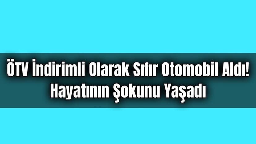 Ötv İndirimli Olarak Sıfır Otomobil Aldı! Hayatının Şokunu Yaşadı