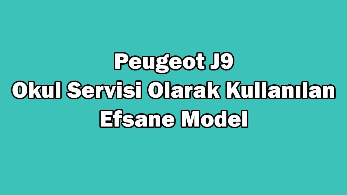 Peugeot J9: Okul Servisi Olarak Kullanılan Efsane Model