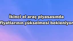 İkinci El Araç Piyasasında Fiyatlarının Yükselmesi Bekleniyor