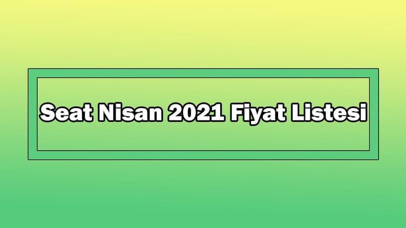 Seat Nisan 2021 Fiyat Listesi Açıklandı