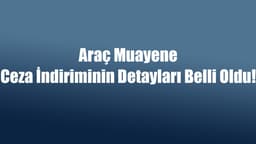 Araç Muayene Ceza İndiriminin Detayları! Son Gün 31 Aralık