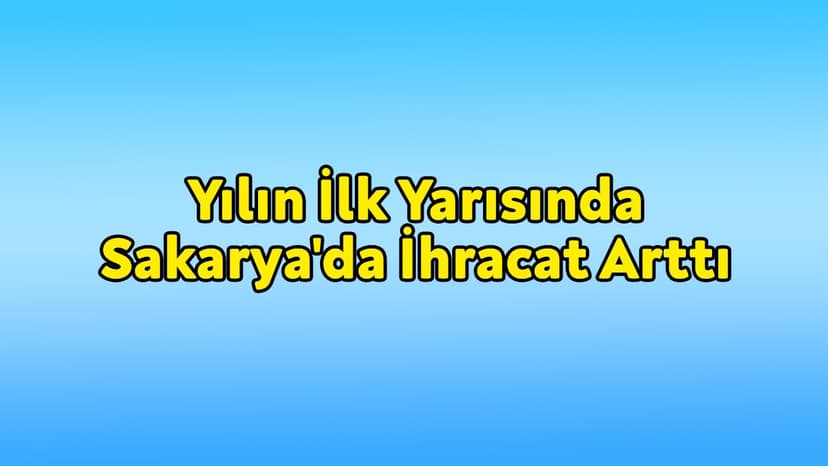 Yılın İlk Yarısında Sakarya'da İhracat Arttı