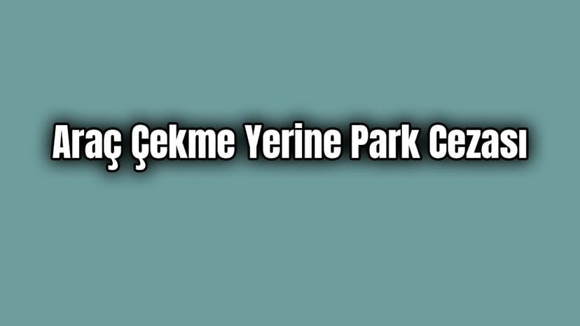 İçişleri Bakanlığından Araç Çekme Yerine Park Cezası