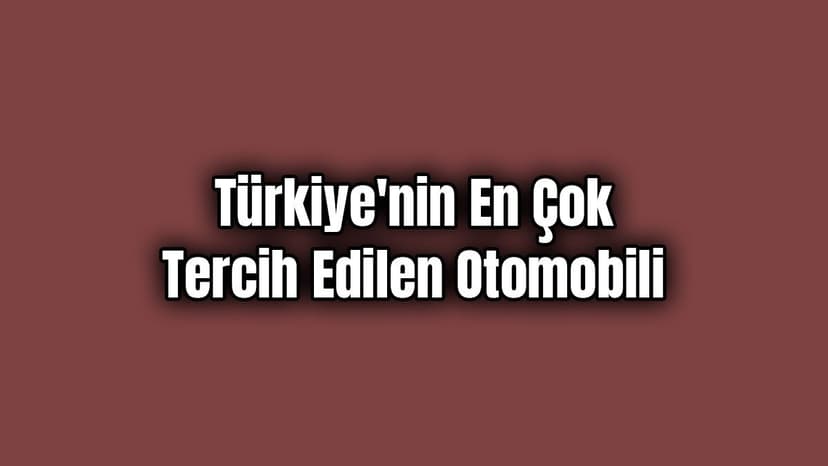 Türkiye’nin En Çok Tercih Edilen Otomobili