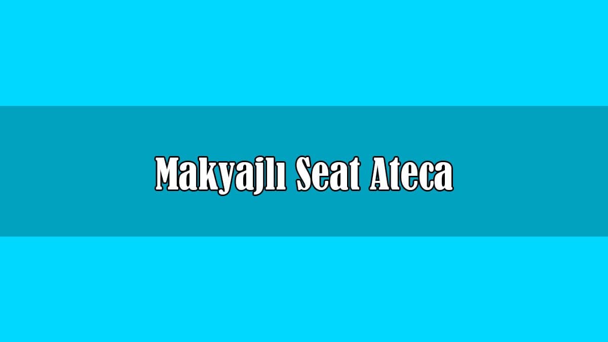 Makyajlı Seat Ateca Fiyatı ve Özellikleri Açıklandı