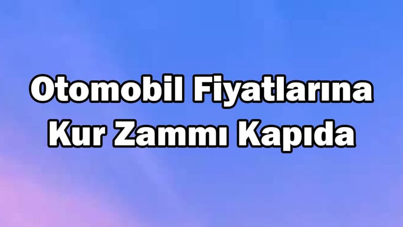 Otomobil Fiyatlarına Kur Zammı Kapıda!
