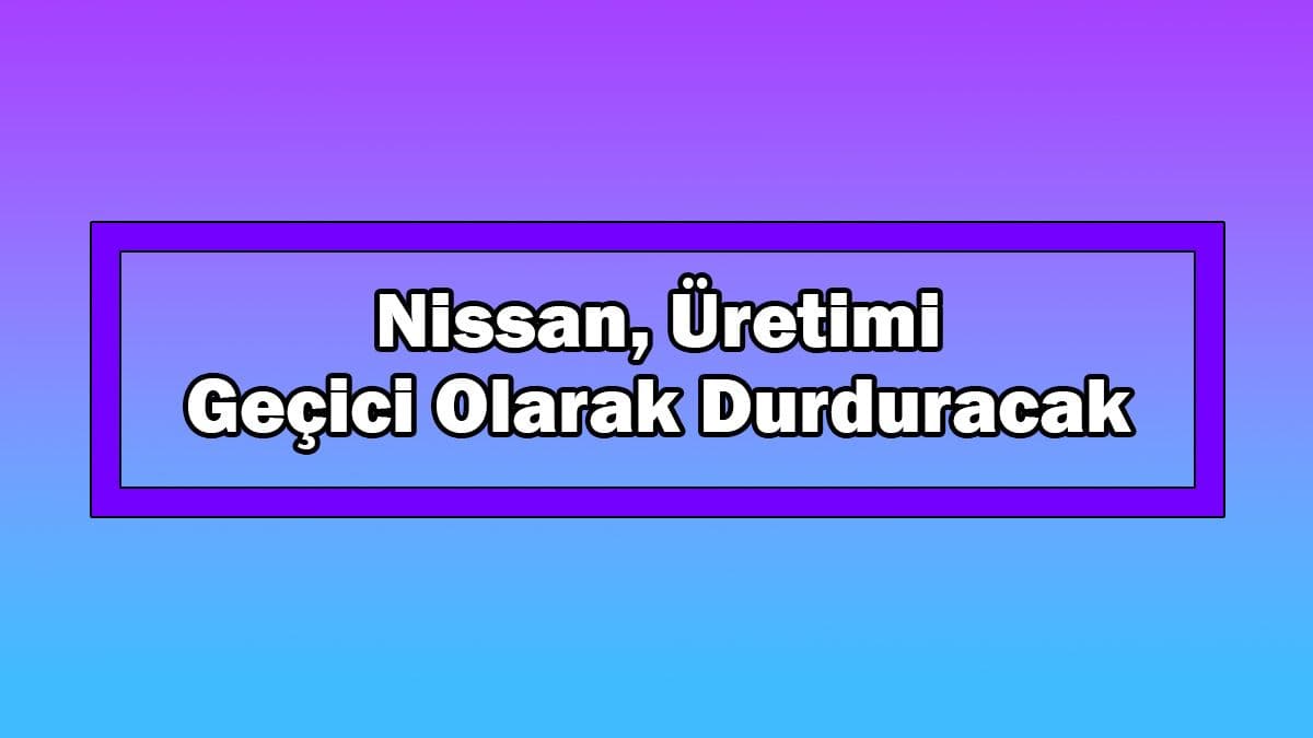 Nissan, Üretimi Geçici Olarak Durduracak