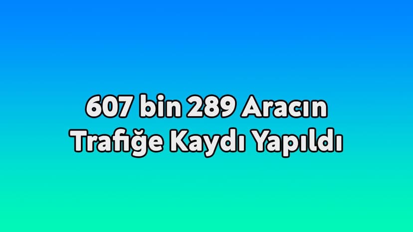 607 Bin 289 Aracın Trafiğe Kaydı Yapıldı