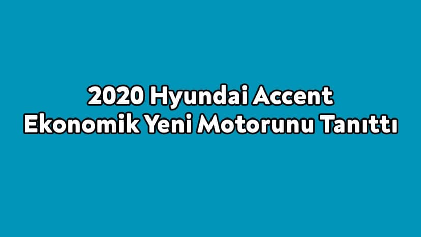 2020 Hyundai Accent Ekonomik Yeni Motorunu Tanıttı