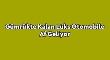 Gümrükte Kalan Lüks Otomobile Af Geliyor