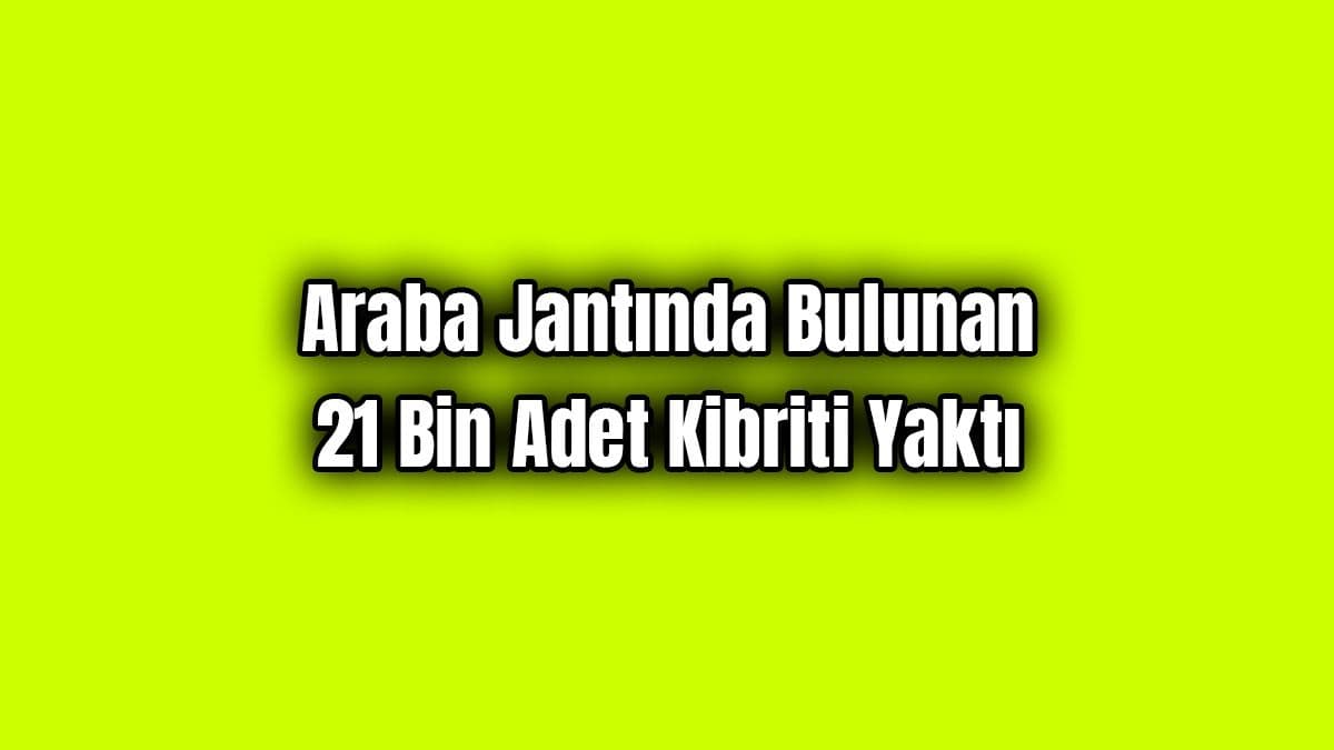 Araba Jantında Bulunan 21 Bin Adet Kibriti Yaktı