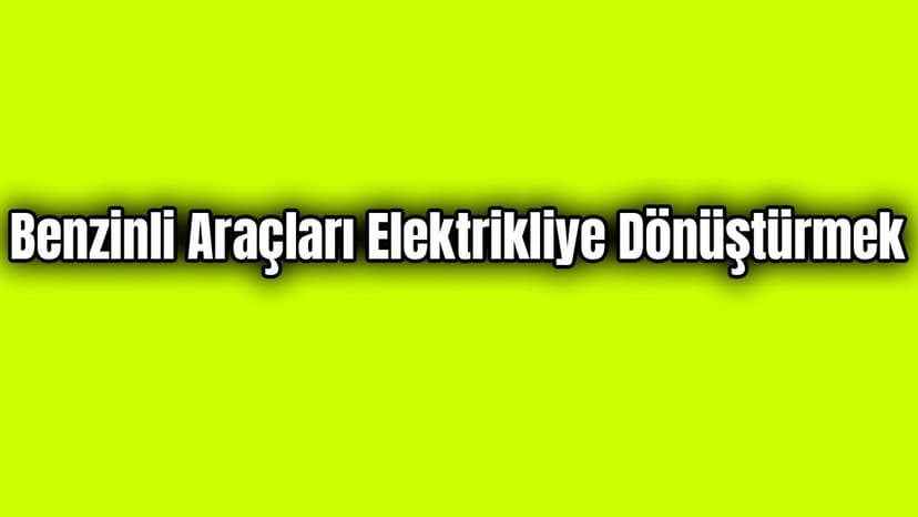 Benzinli Araçları Elektrikli Hale Dönüştürmek