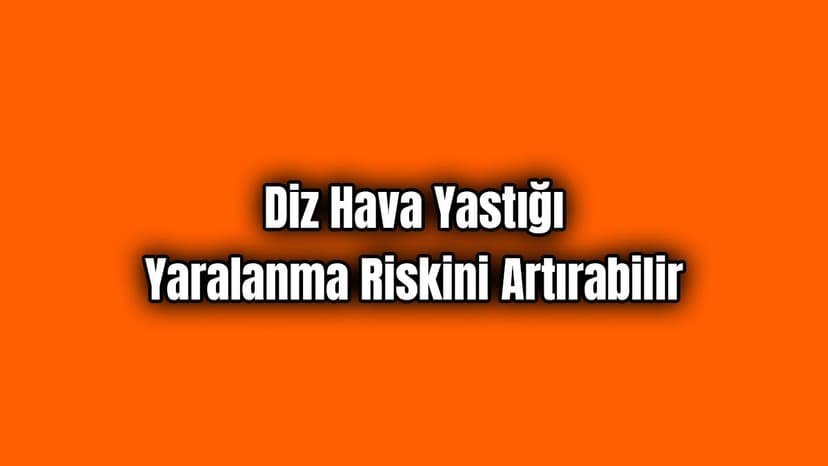 Diz Hava Yastığı Yaralanma Riskini Artırabilir