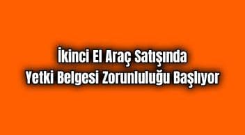 İkinci El Araç Satışında Yetki Belgesi Zorunluluğu Başlıyor