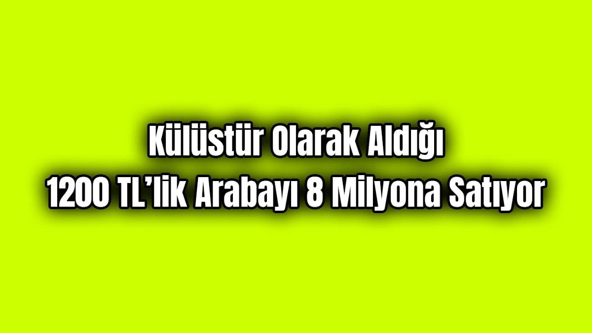 Külüstür Olarak Aldığı 1200 Tl’lik Arabayı 8 Milyona Satıyor
