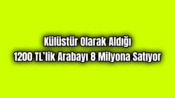 Külüstür Olarak Aldığı 1200 Tl’lik Arabayı 8 Milyona Satıyor