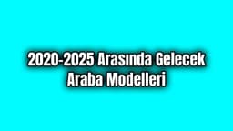 2020 - 2025 Arasında Gelmesi Beklenen ve Gelecek Araba Modelleri