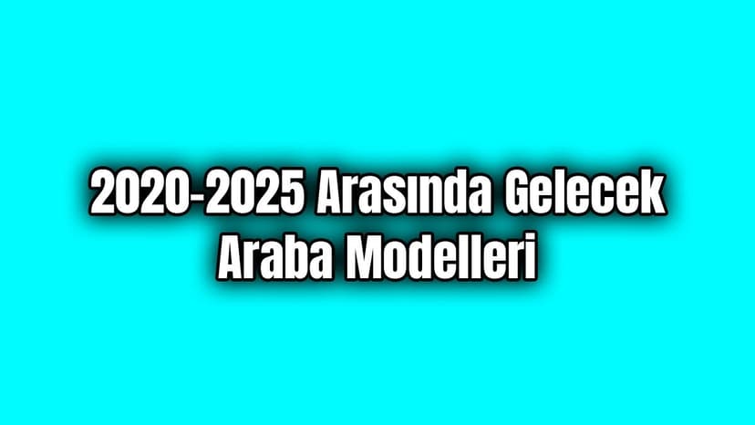 2020 - 2025 Arasında Gelmesi Beklenen ve Gelecek Araba Modelleri