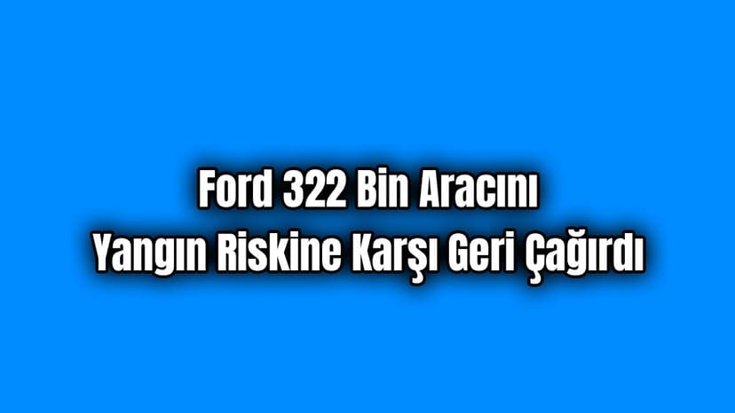 Ford 322 Bin Aracını Yangın Riskine Karşı Geri Çağırdı
