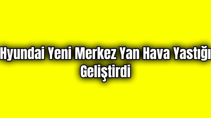 Hyundai Yeni Merkez Yan Hava Yastığı Geliştirdi