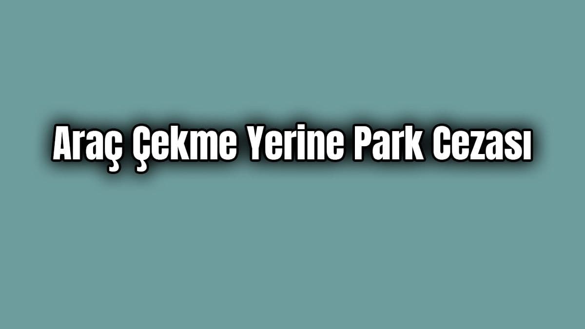 İçişleri Bakanlığından Araç Çekme Yerine Park Cezası
