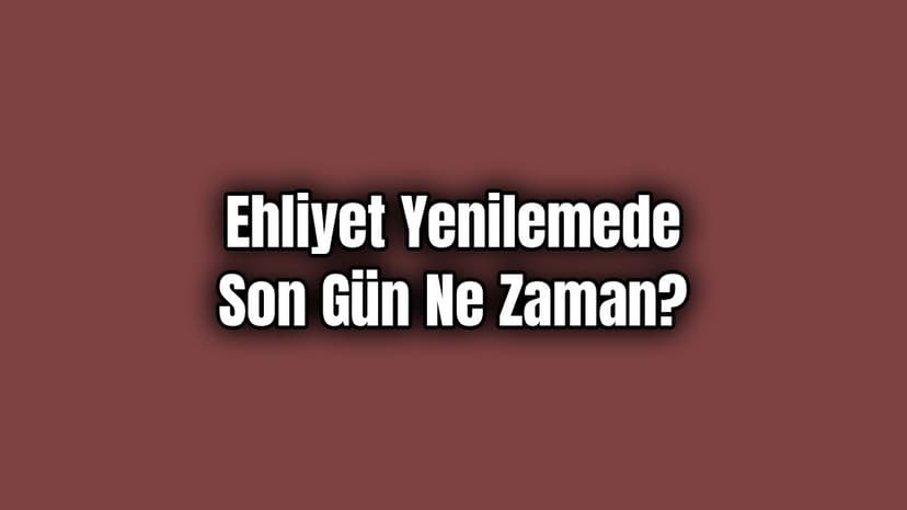 Ehliyet Yenilemede Son Gün ne Zaman?