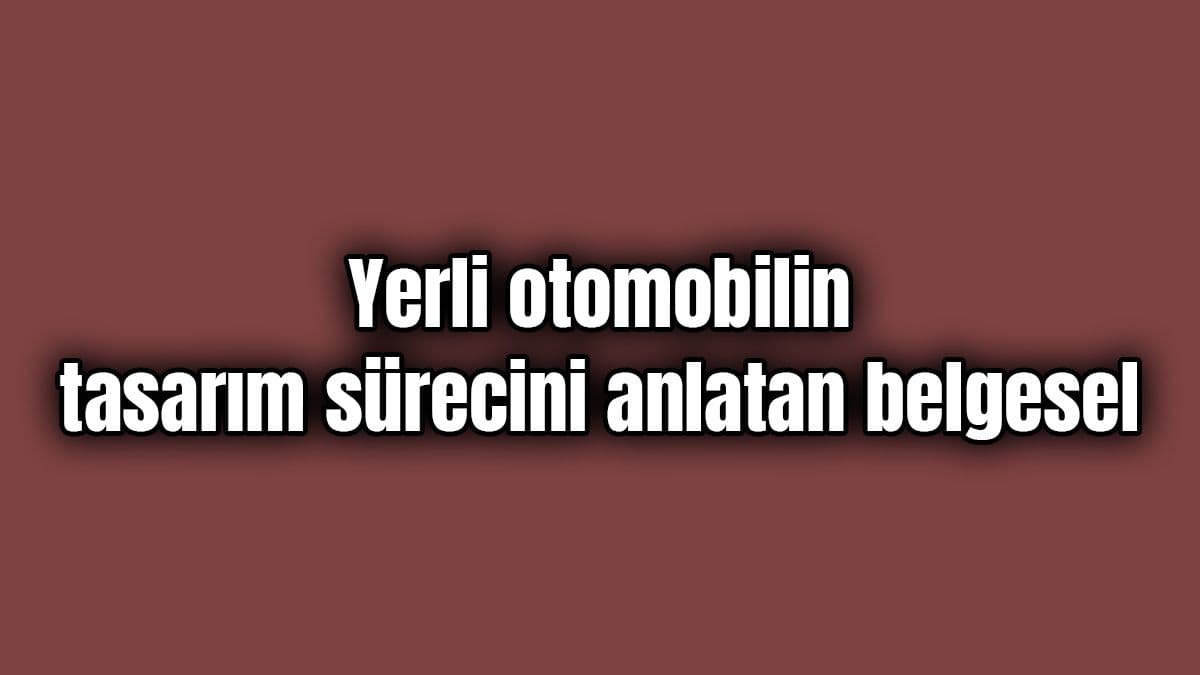 Yerli Otomobilin Tasarım Sürecini Anlatan Belgesel Yayınlandı