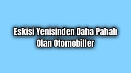 Eskisi Yenisinden Daha Pahalı Olan Otomobiller