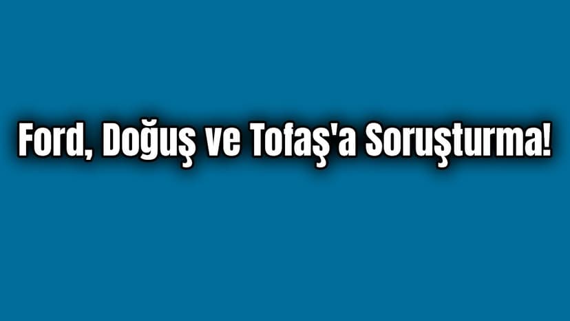 Ford, Doğuş ve Tofaş'a Soruşturma!