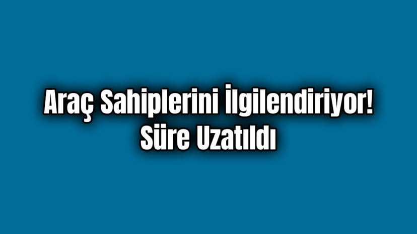 Milyonlarca Araç Sahibini İlgilendiriyor! Süre Uzatıldı