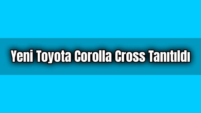 Yeni Toyota Corolla Cross Tanıtıldı: İşte Özellikleri