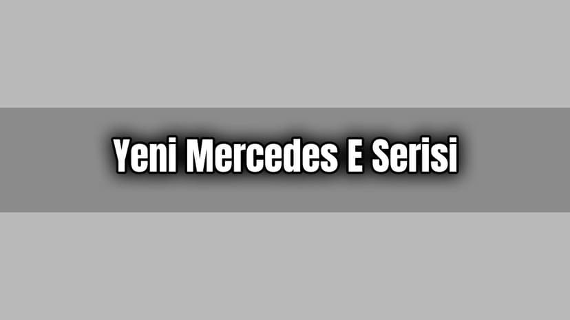 Yeni Mercedes E Serisi Özellikleri ve Fiyatı