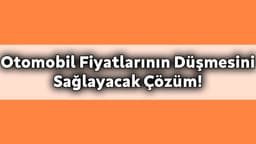 İkinci El Otomobil Fiyatlarının Düşmesini Sağlayacak Çözüm!