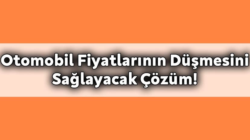 İkinci El Otomobil Fiyatlarının Düşmesini Sağlayacak Çözüm!