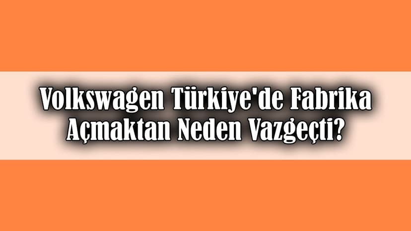 Volkswagen Türkiye'de Fabrika Açmaktan Neden Vazgeçti?