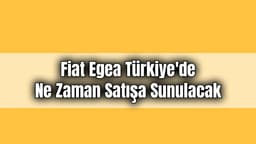 2021 Fiat Egea Türkiye’de ne Zaman Satışa Sunulacak!