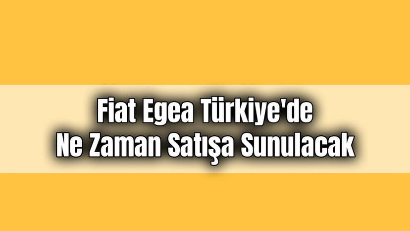 2021 Fiat Egea Türkiye’de ne Zaman Satışa Sunulacak!