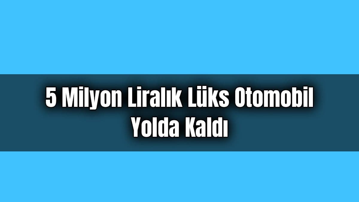 5 Milyon Liralık Lüks Otomobil Yolda Kaldı