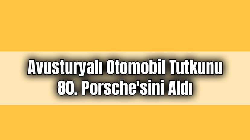 Avusturyalı Otomobil Tutkunu 80. Porsche’sini Aldı