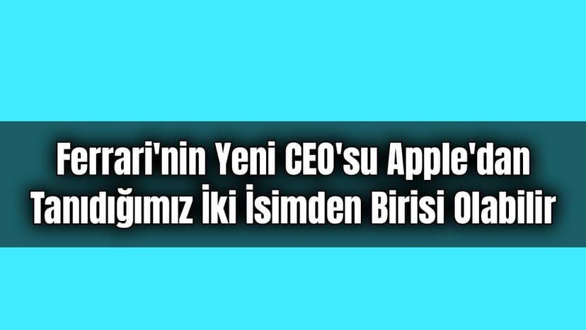 Ferrari'nin Yeni Ceo’su Apple’dan Tanıdığımız İki İsimden Birisi Olabilir