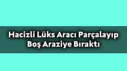 Hacizli Lüks Aracı Parçalayıp Boş Araziye Bıraktılar