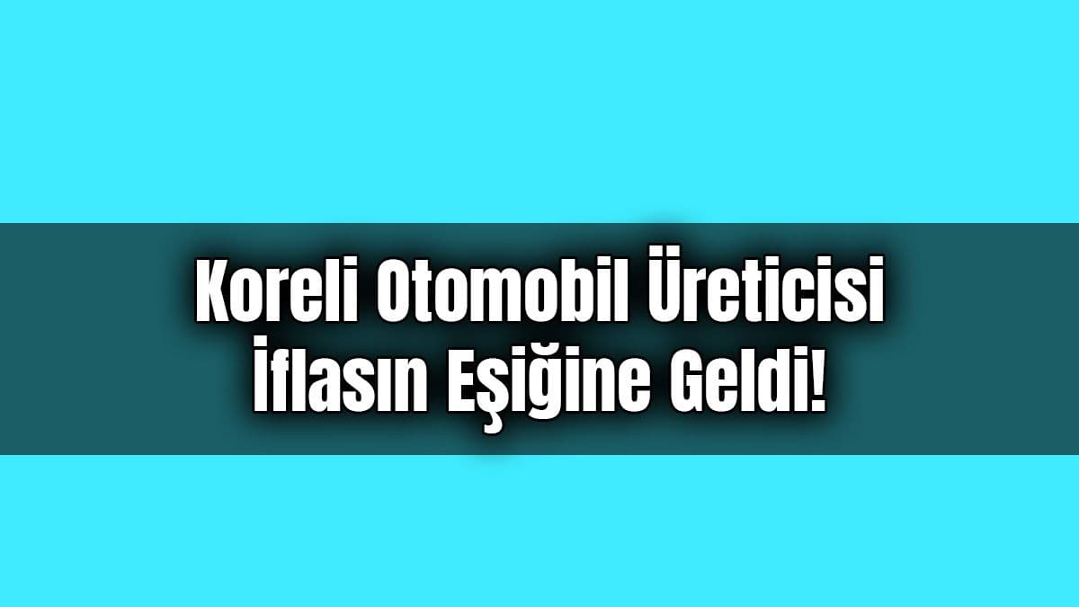 Koreli Otomobil Üreticisi İflasın Eşiğine Geldi!
