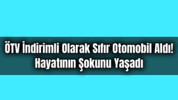 Ötv İndirimli Olarak Sıfır Otomobil Aldı! Hayatının Şokunu Yaşadı
