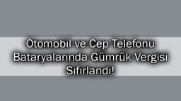 Otomobil ve Cep Telefonu Bataryalarında Gümrük Vergisi Sıfırlandı!