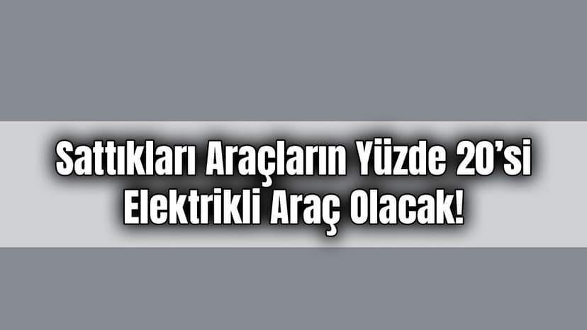 Sattıkları Araçların Yüzde 20’Si Elektrikli Araç Olacak!